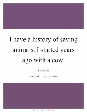 I have a history of saving animals. I started years ago with a cow Picture Quote #1