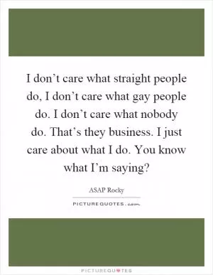 I don’t care what straight people do, I don’t care what gay people do. I don’t care what nobody do. That’s they business. I just care about what I do. You know what I’m saying? Picture Quote #1