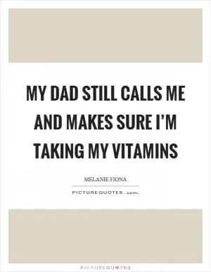 My dad still calls me and makes sure I’m taking my vitamins Picture Quote #1