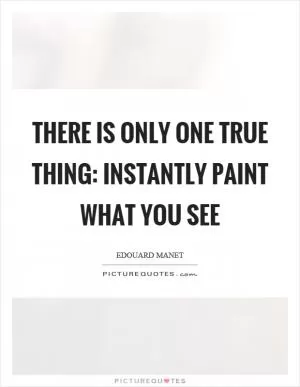 There is only one true thing: Instantly paint what you see Picture Quote #1