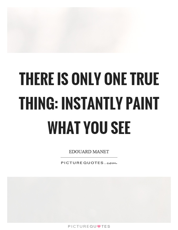 There is only one true thing: Instantly paint what you see Picture Quote #1