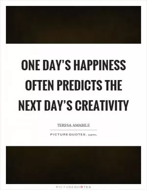 One day’s happiness often predicts the next day’s creativity Picture Quote #1