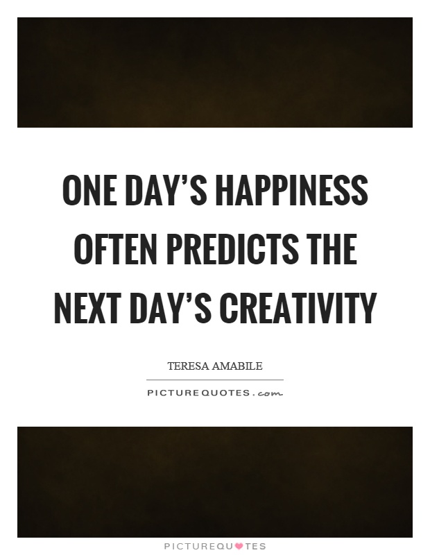 One day's happiness often predicts the next day's creativity Picture Quote #1