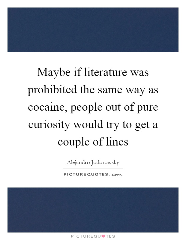 Maybe if literature was prohibited the same way as cocaine, people out of pure curiosity would try to get a couple of lines Picture Quote #1