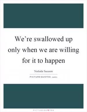 We’re swallowed up only when we are willing for it to happen Picture Quote #1