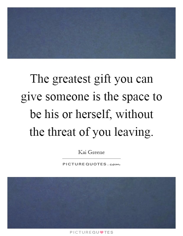 The greatest gift you can give someone is the space to be his or herself, without the threat of you leaving Picture Quote #1