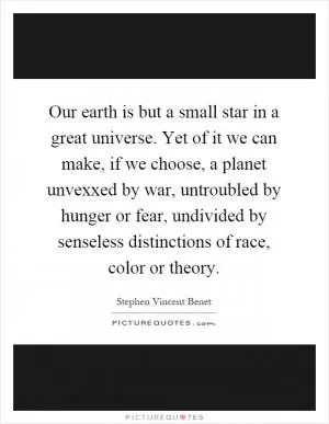 Our earth is but a small star in a great universe. Yet of it we can make, if we choose, a planet unvexxed by war, untroubled by hunger or fear, undivided by senseless distinctions of race, color or theory Picture Quote #1