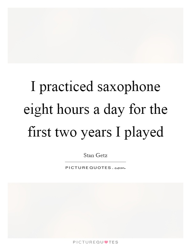I practiced saxophone eight hours a day for the first two years I played Picture Quote #1