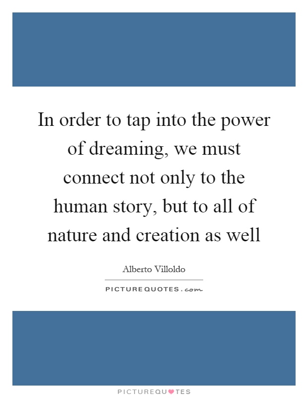 In order to tap into the power of dreaming, we must connect not only to the human story, but to all of nature and creation as well Picture Quote #1