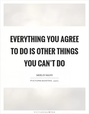 Everything you agree to do is other things you can’t do Picture Quote #1