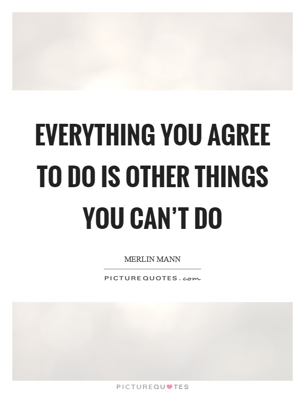 Everything you agree to do is other things you can't do Picture Quote #1