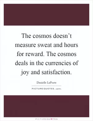 The cosmos doesn’t measure sweat and hours for reward. The cosmos deals in the currencies of joy and satisfaction Picture Quote #1