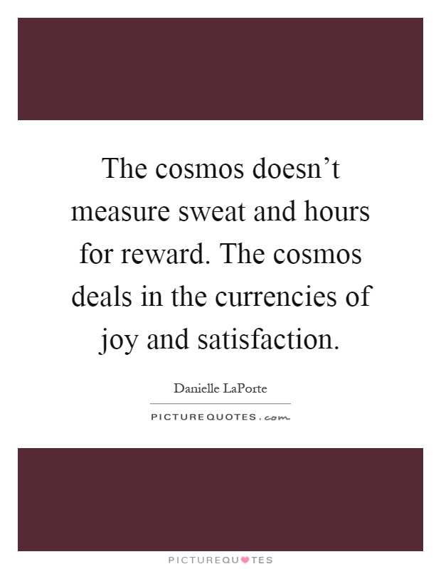 The cosmos doesn't measure sweat and hours for reward. The cosmos deals in the currencies of joy and satisfaction Picture Quote #1