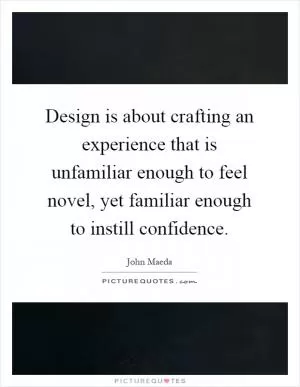 Design is about crafting an experience that is unfamiliar enough to feel novel, yet familiar enough to instill confidence Picture Quote #1