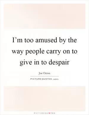 I’m too amused by the way people carry on to give in to despair Picture Quote #1