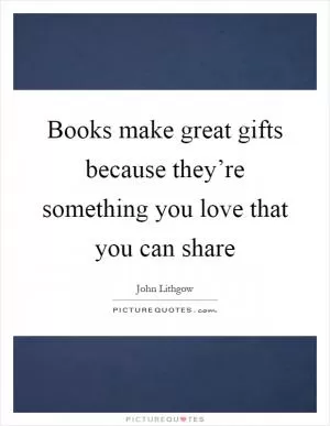 Books make great gifts because they’re something you love that you can share Picture Quote #1