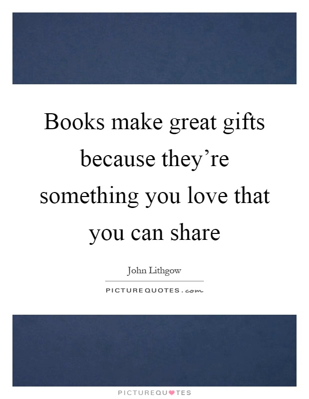 Books make great gifts because they're something you love that you can share Picture Quote #1