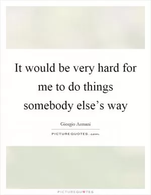 It would be very hard for me to do things somebody else’s way Picture Quote #1