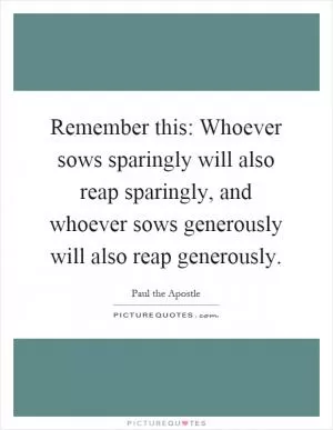 Remember this: Whoever sows sparingly will also reap sparingly, and whoever sows generously will also reap generously Picture Quote #1