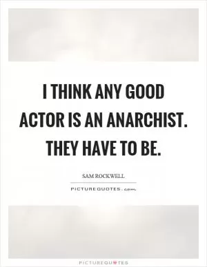 I think any good actor is an anarchist. They have to be Picture Quote #1
