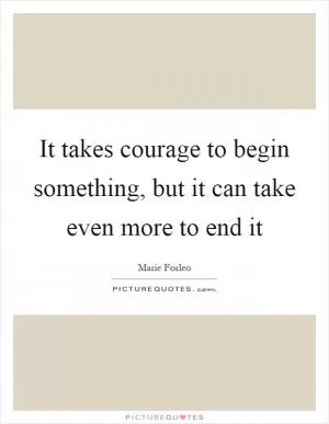 It takes courage to begin something, but it can take even more to end it Picture Quote #1