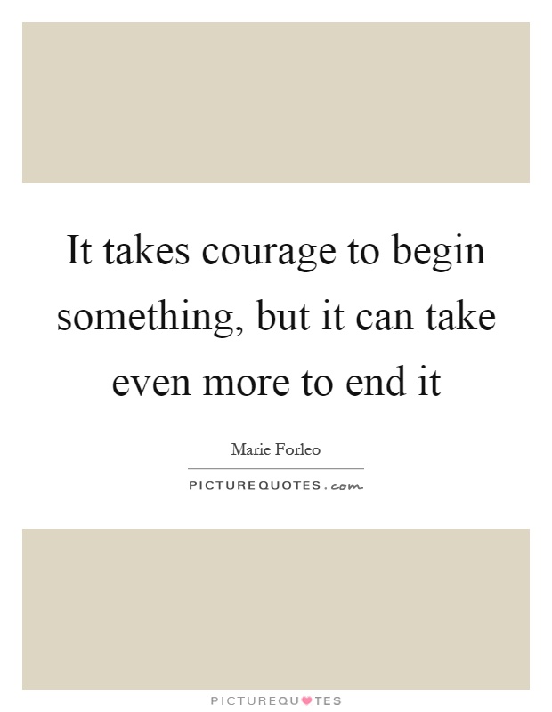 It takes courage to begin something, but it can take even more to end it Picture Quote #1