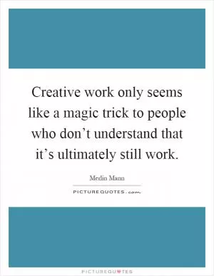 Creative work only seems like a magic trick to people who don’t understand that it’s ultimately still work Picture Quote #1