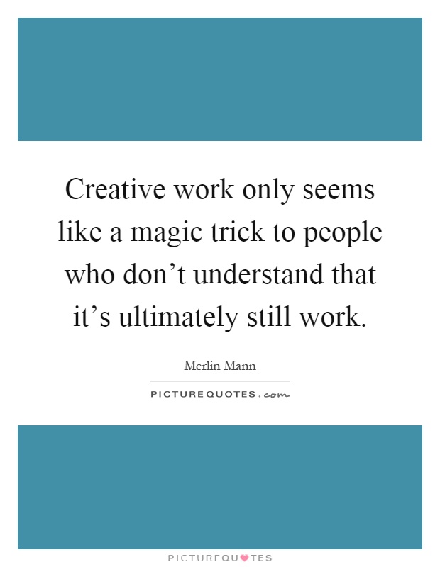 Creative work only seems like a magic trick to people who don't understand that it's ultimately still work Picture Quote #1