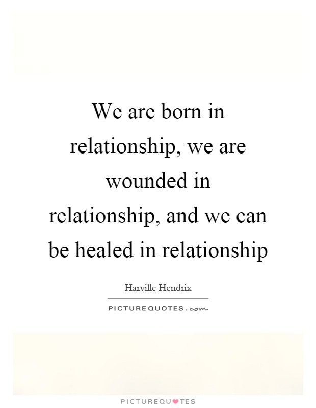 We are born in relationship, we are wounded in relationship, and we can be healed in relationship Picture Quote #1