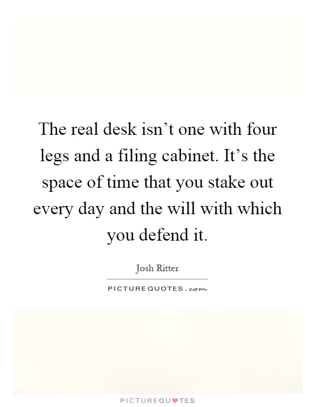 The real desk isn't one with four legs and a filing cabinet. It's the space of time that you stake out every day and the will with which you defend it Picture Quote #1