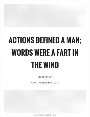 Actions defined a man; words were a fart in the wind Picture Quote #1