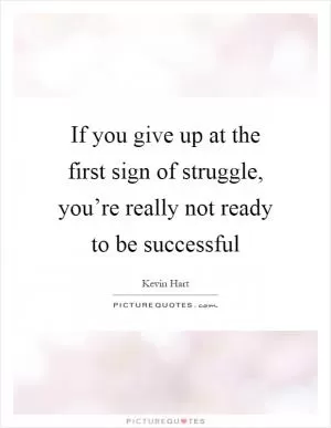 If you give up at the first sign of struggle, you’re really not ready to be successful Picture Quote #1
