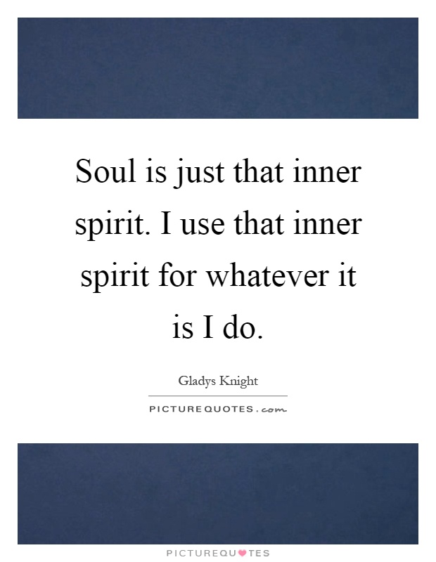 Soul is just that inner spirit. I use that inner spirit for whatever it is I do Picture Quote #1