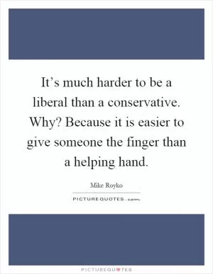 It’s much harder to be a liberal than a conservative. Why? Because it is easier to give someone the finger than a helping hand Picture Quote #1