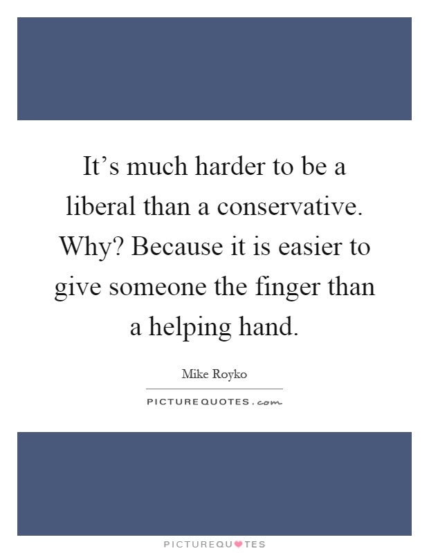 It's much harder to be a liberal than a conservative. Why? Because it is easier to give someone the finger than a helping hand Picture Quote #1