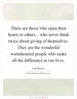 There are those who open their hearts to others... who never think twice about giving of themselves. They are the wonderful warmhearted people who make all the difference in our lives Picture Quote #1