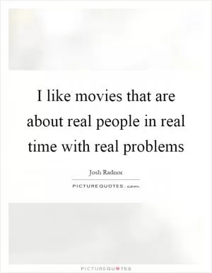 I like movies that are about real people in real time with real problems Picture Quote #1