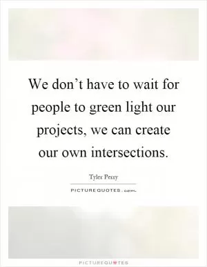 We don’t have to wait for people to green light our projects, we can create our own intersections Picture Quote #1