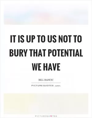 It is up to us not to bury that potential we have Picture Quote #1