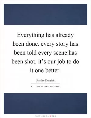 Everything has already been done. every story has been told every scene has been shot. it’s our job to do it one better Picture Quote #1