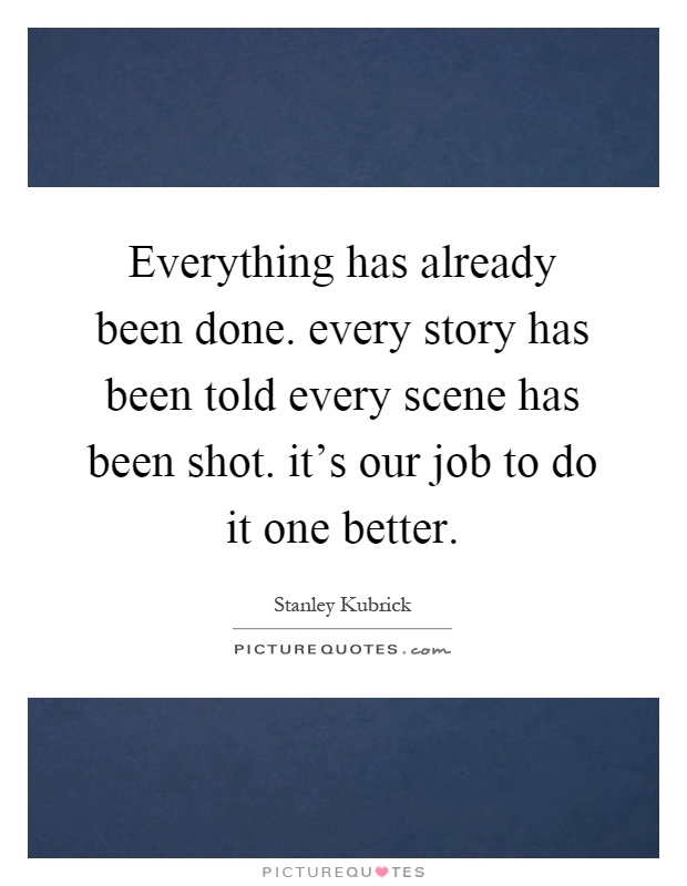Everything has already been done. every story has been told every scene has been shot. it's our job to do it one better Picture Quote #1
