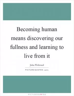 Becoming human means discovering our fullness and learning to live from it Picture Quote #1