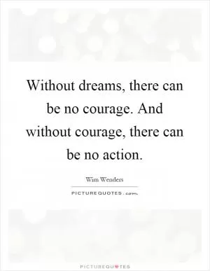 Without dreams, there can be no courage. And without courage, there can be no action Picture Quote #1
