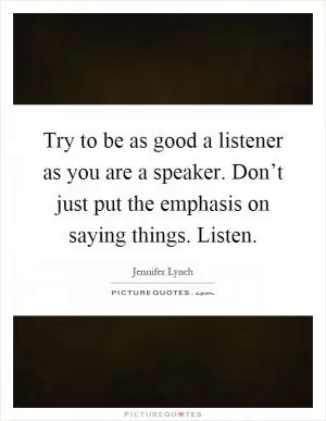 Try to be as good a listener as you are a speaker. Don’t just put the emphasis on saying things. Listen Picture Quote #1