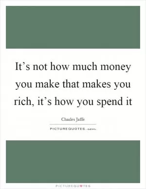 It’s not how much money you make that makes you rich, it’s how you spend it Picture Quote #1