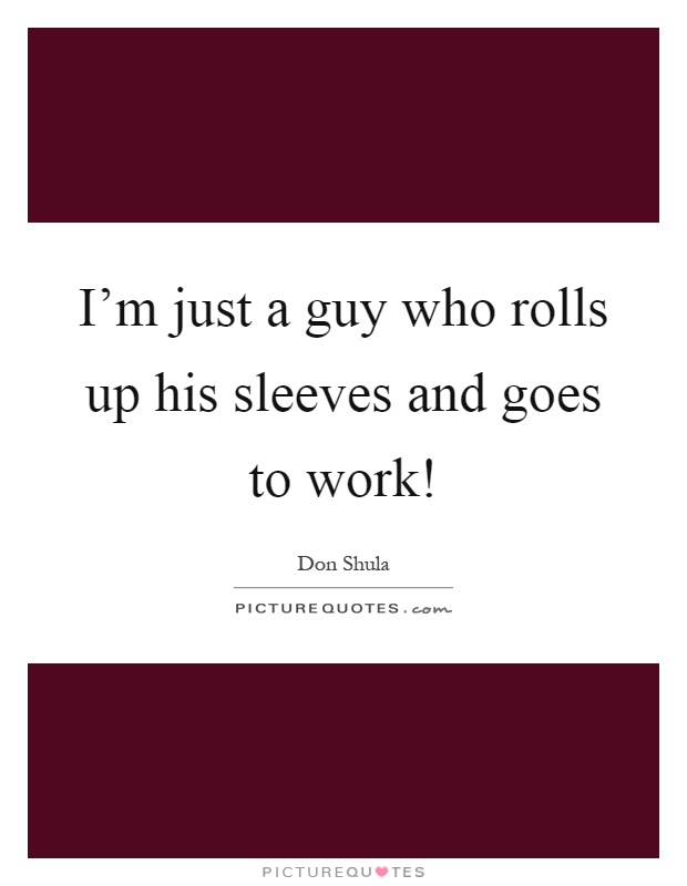 I'm just a guy who rolls up his sleeves and goes to work! Picture Quote #1