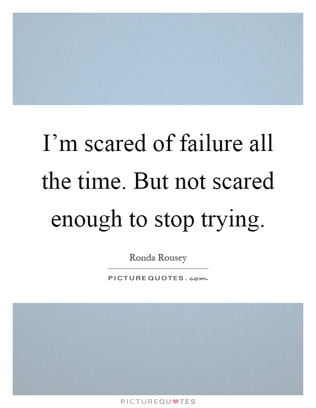 I'm scared of failure all the time. But not scared enough to stop trying Picture Quote #1