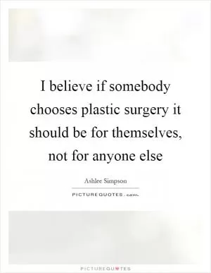I believe if somebody chooses plastic surgery it should be for themselves, not for anyone else Picture Quote #1