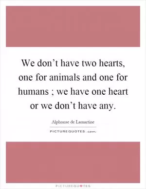 We don’t have two hearts, one for animals and one for humans ; we have one heart or we don’t have any Picture Quote #1