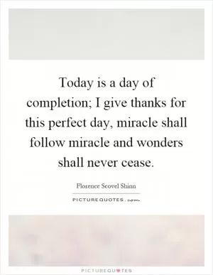 Today is a day of completion; I give thanks for this perfect day, miracle shall follow miracle and wonders shall never cease Picture Quote #1